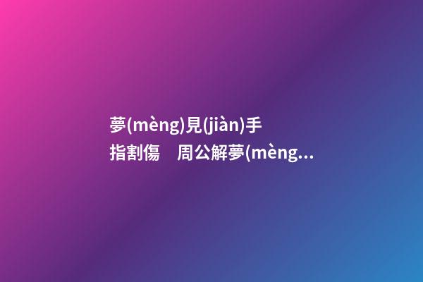 夢(mèng)見(jiàn)手指割傷　周公解夢(mèng)之夢(mèng)到手指割傷